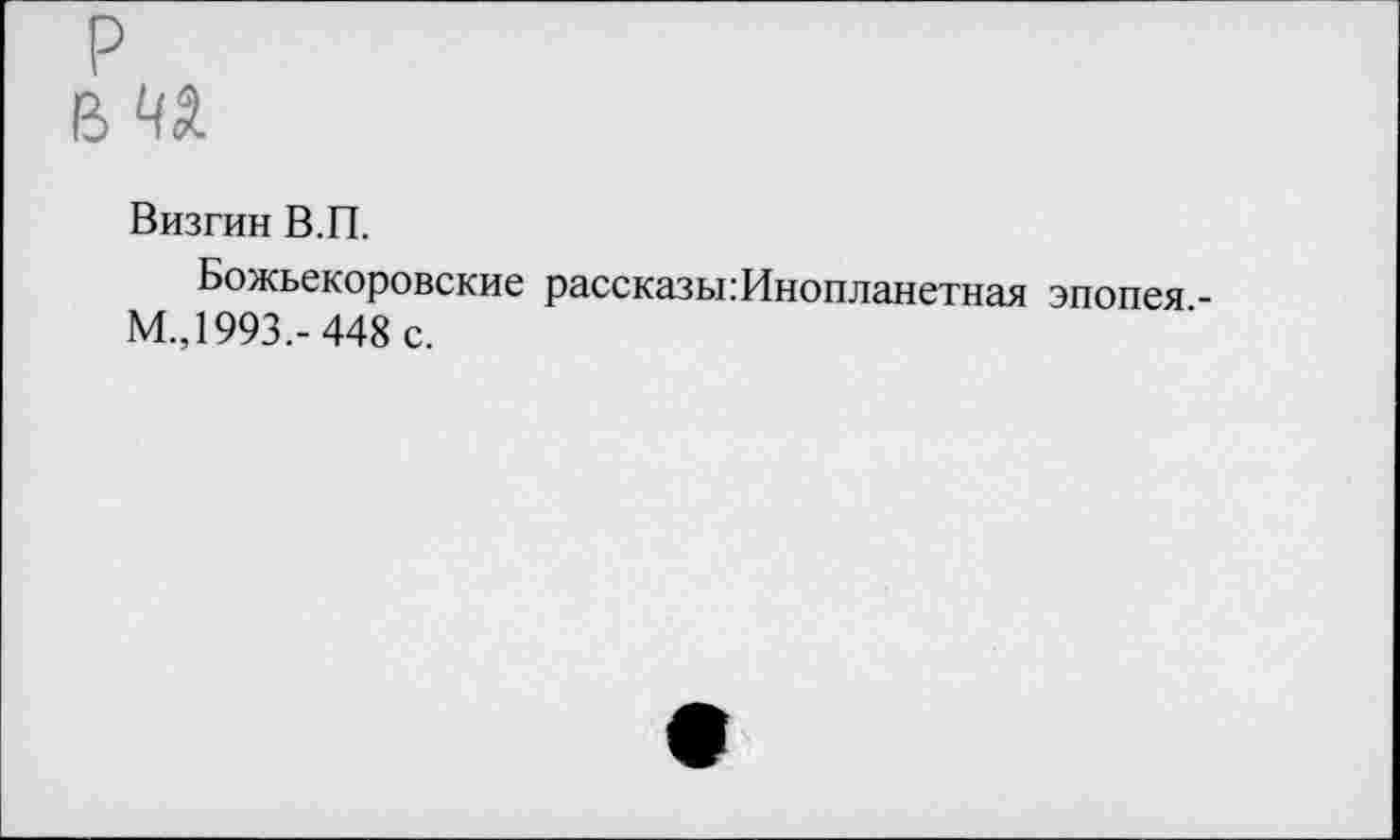 ﻿Визгин В.П.
Божьекоровские рассказы:Инопланетная эпопея -М.,1993,- 448 с.